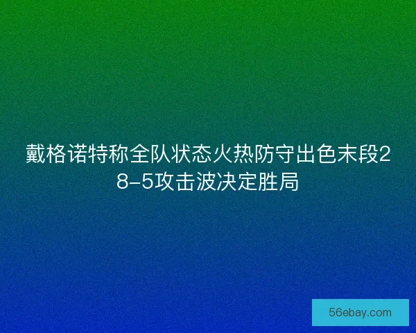 戴格诺特称全队状态火热防守出色末段28-5攻击波决定胜局 戴格诺特称全队状态火热防守出色末段28-5攻击波决定胜局