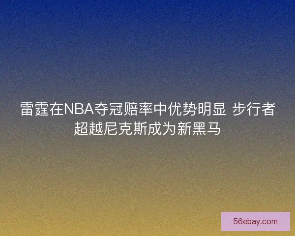 雷霆在NBA夺冠赔率中优势明显 步行者超越尼克斯成为新黑马 雷霆在NBA夺冠赔率中优势明显 步行者超越尼克斯成为新黑马