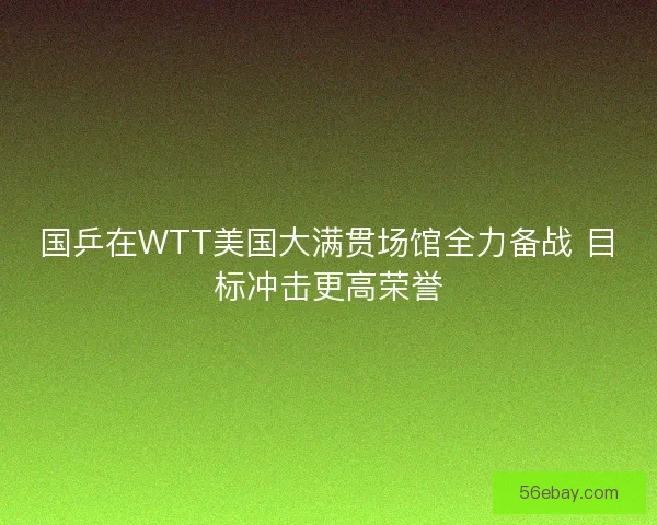 国乒在WTT美国大满贯场馆全力备战 目标冲击更高荣誉 国乒在WTT美国大满贯场馆全力备战 目标冲击更高荣誉