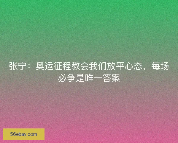 张宁：奥运征程教会我们放平心态，每场必争是唯一答案