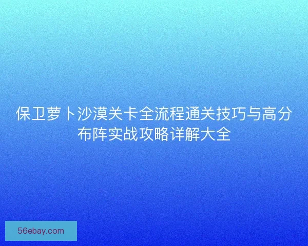保卫萝卜沙漠关卡全流程通关技巧与高分布阵实战攻略详解大全