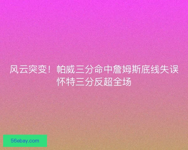 风云突变！帕威三分命中詹姆斯底线失误怀特三分反超全场