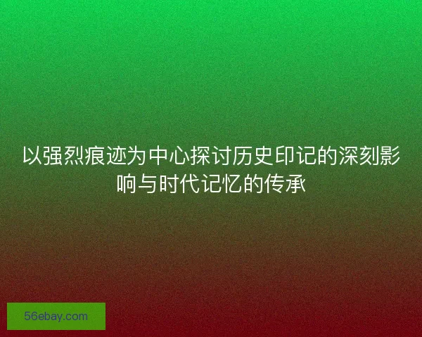 以强烈痕迹为中心探讨历史印记的深刻影响与时代记忆的传承