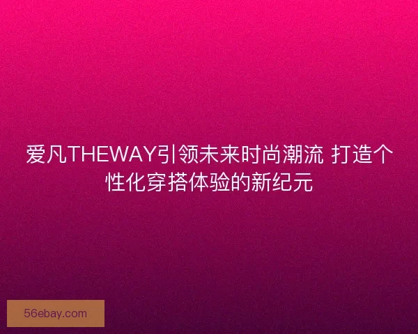 爱凡THEWAY引领未来时尚潮流 打造个性化穿搭体验的新纪元