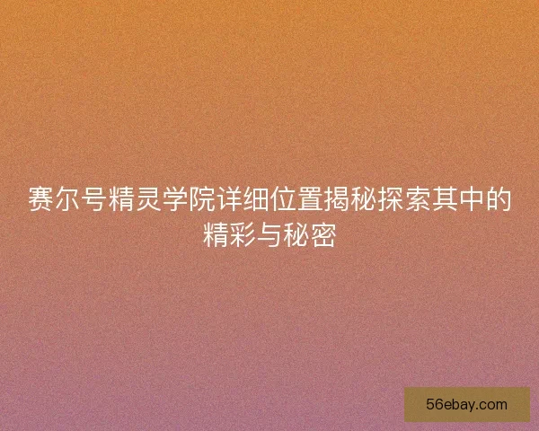 赛尔号精灵学院详细位置揭秘探索其中的精彩与秘密