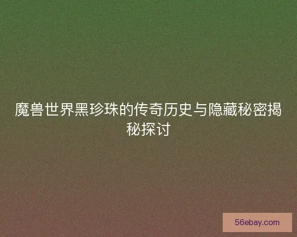 魔兽世界黑珍珠的传奇历史与隐藏秘密揭秘探讨