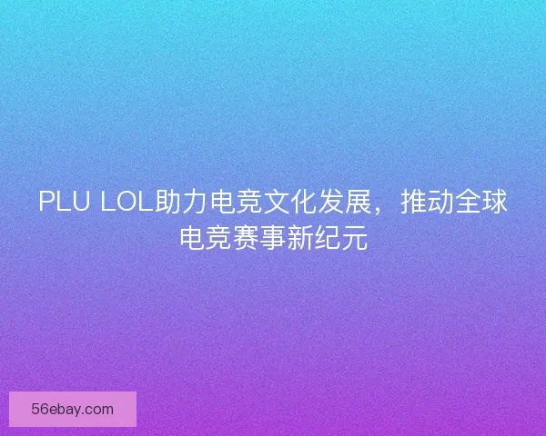 PLU LOL助力电竞文化发展，推动全球电竞赛事新纪元