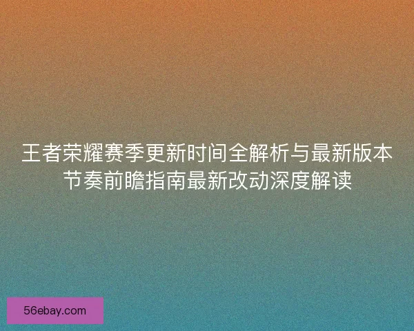 王者荣耀赛季更新时间全解析与最新版本节奏前瞻指南最新改动深度解读