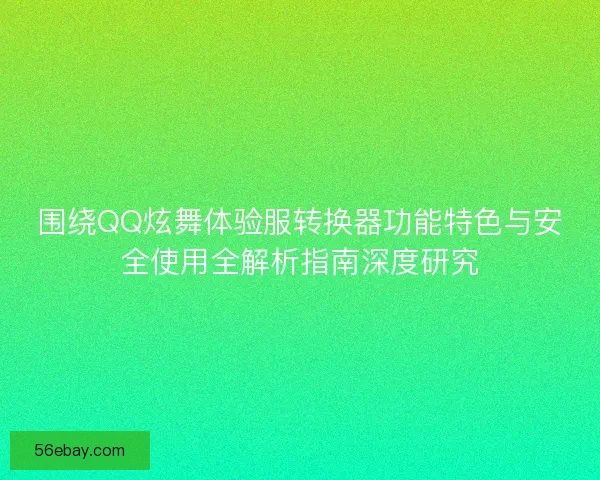 围绕QQ炫舞体验服转换器功能特色与安全使用全解析指南深度研究