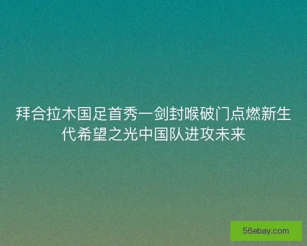 拜合拉木国足首秀一剑封喉破门点燃新生代希望之光中国队进攻未来