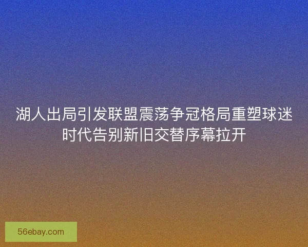 湖人出局引发联盟震荡争冠格局重塑球迷时代告别新旧交替序幕拉开