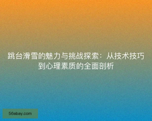 跳台滑雪的魅力与挑战探索：从技术技巧到心理素质的全面剖析