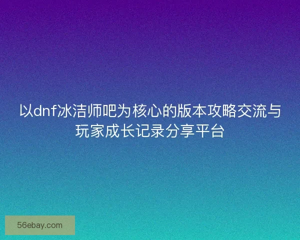 以dnf冰洁师吧为核心的版本攻略交流与玩家成长记录分享平台