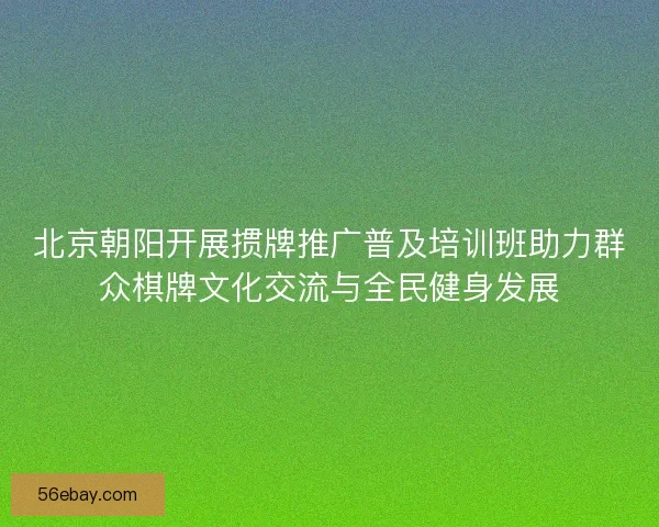 北京朝阳开展掼牌推广普及培训班助力群众棋牌文化交流与全民健身发展