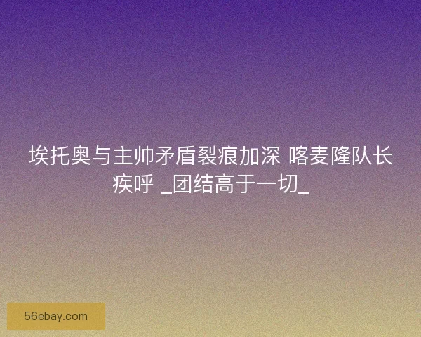 埃托奥与主帅矛盾裂痕加深 喀麦隆队长疾呼 _团结高于一切_