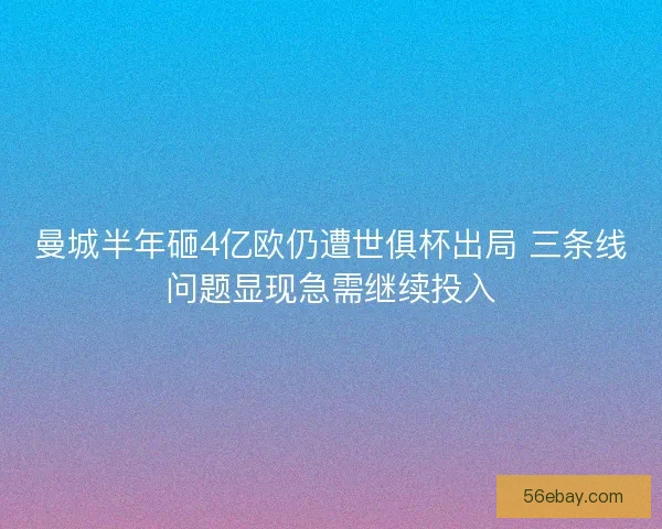 曼城半年砸4亿欧仍遭世俱杯出局 三条线问题显现急需继续投入