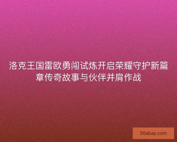 洛克王国雷欧勇闯试炼开启荣耀守护新篇章传奇故事与伙伴并肩作战