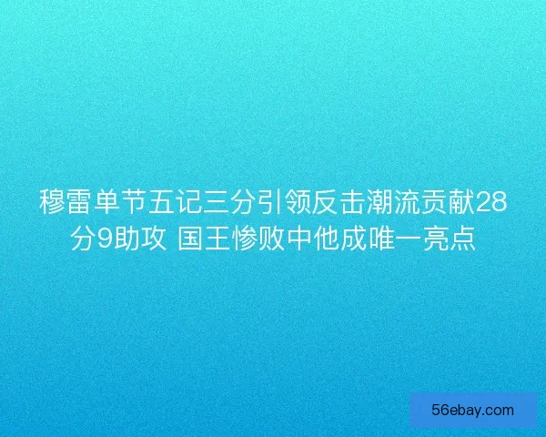 穆雷单节五记三分引领反击潮流贡献28分9助攻 国王惨败中他成唯一亮点