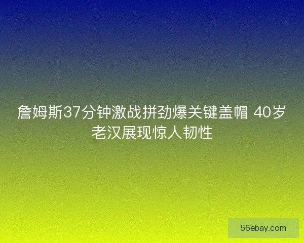 詹姆斯37分钟激战拼劲爆关键盖帽 40岁老汉展现惊人韧性