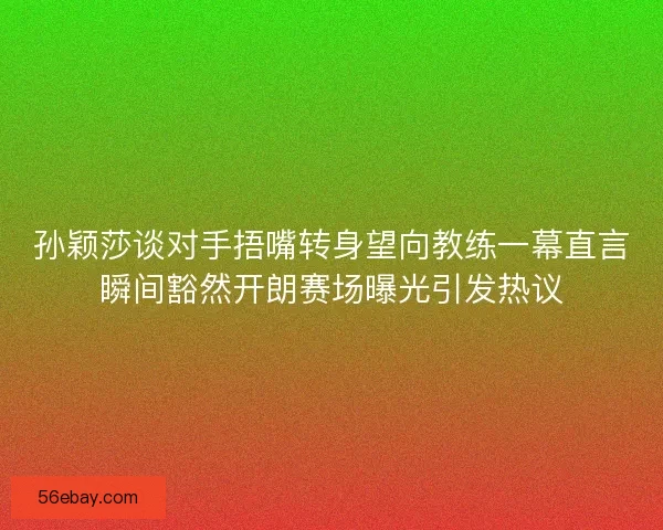 孙颖莎谈对手捂嘴转身望向教练一幕直言瞬间豁然开朗赛场曝光引发热议