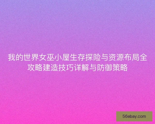 我的世界女巫小屋生存探险与资源布局全攻略建造技巧详解与防御策略