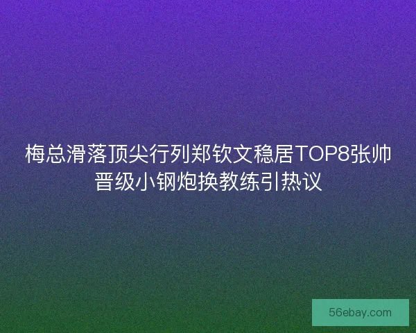 梅总滑落顶尖行列郑钦文稳居TOP8张帅晋级小钢炮换教练引热议