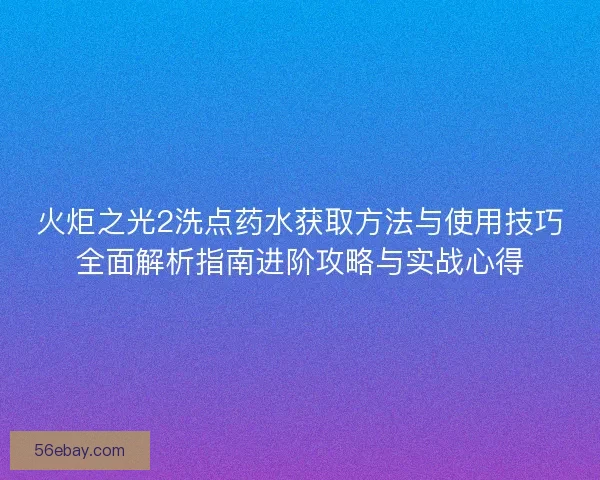 火炬之光2洗点药水获取方法与使用技巧全面解析指南进阶攻略与实战心得