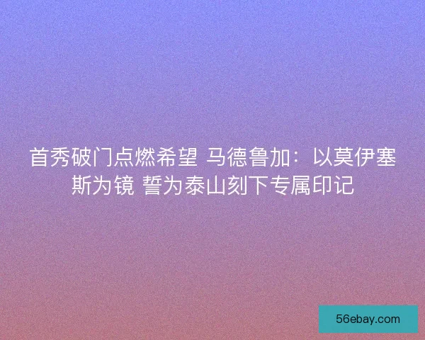 首秀破门点燃希望 马德鲁加：以莫伊塞斯为镜 誓为泰山刻下专属印记