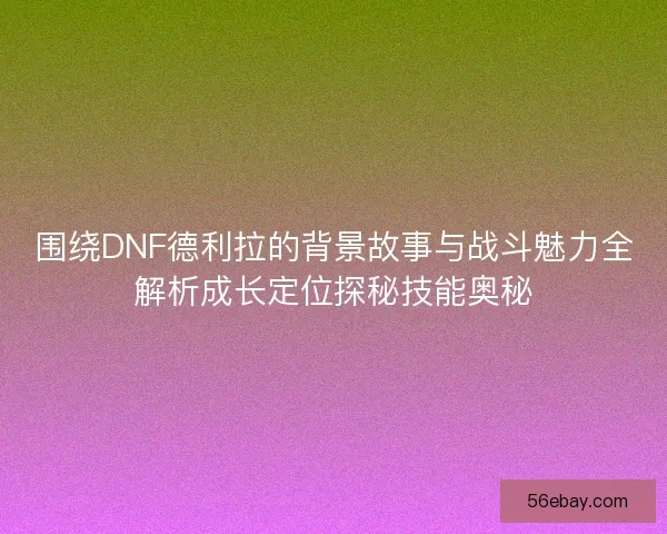 围绕DNF德利拉的背景故事与战斗魅力全解析成长定位探秘技能奥秘