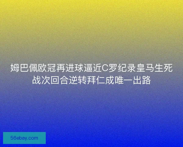 姆巴佩欧冠再进球逼近C罗纪录皇马生死战次回合逆转拜仁成唯一出路