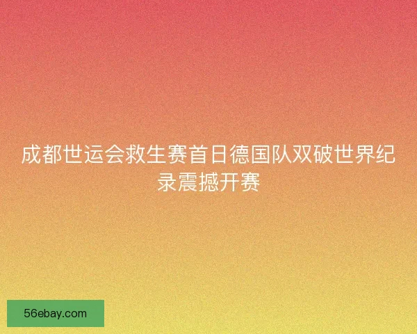 成都世运会救生赛首日德国队双破世界纪录震撼开赛