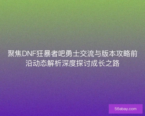 聚焦DNF狂暴者吧勇士交流与版本攻略前沿动态解析深度探讨成长之路