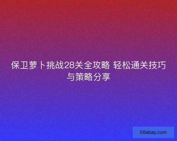 保卫萝卜挑战28关全攻略 轻松通关技巧与策略分享