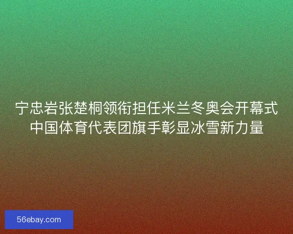 宁忠岩张楚桐领衔担任米兰冬奥会开幕式中国体育代表团旗手彰显冰雪新力量