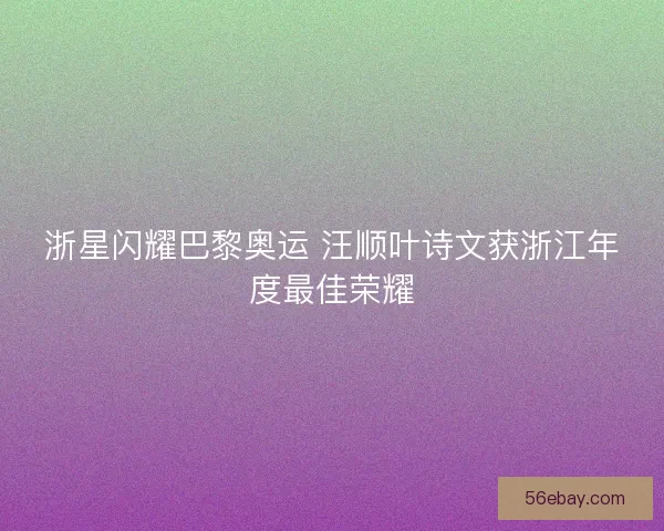 浙星闪耀巴黎奥运 汪顺叶诗文获浙江年度最佳荣耀