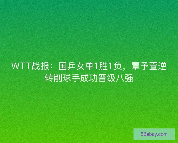 WTT战报:国乒女单1胜1负,覃予萱逆转削球手成功晋级八强 WTT战报:国乒女单1胜1负,覃予萱逆转削球手成功晋级八强