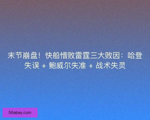 末节崩盘！快船惜败雷霆三大败因：哈登失误 + 鲍威尔失准 + 战术失灵