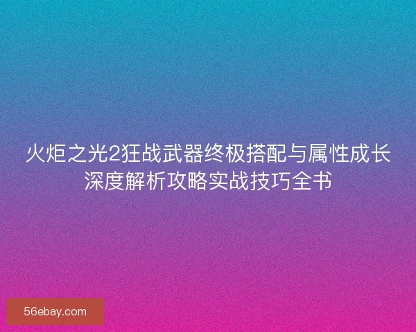 火炬之光2狂战武器终极搭配与属性成长深度解析攻略实战技巧全书