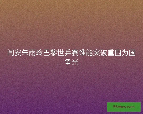 闫安朱雨玲巴黎世乒赛谁能突破重围为国争光