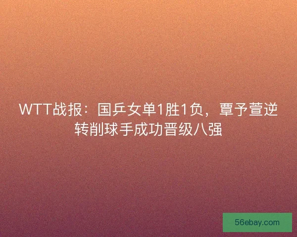 WTT战报：国乒女单1胜1负，覃予萱逆转削球手成功晋级八强