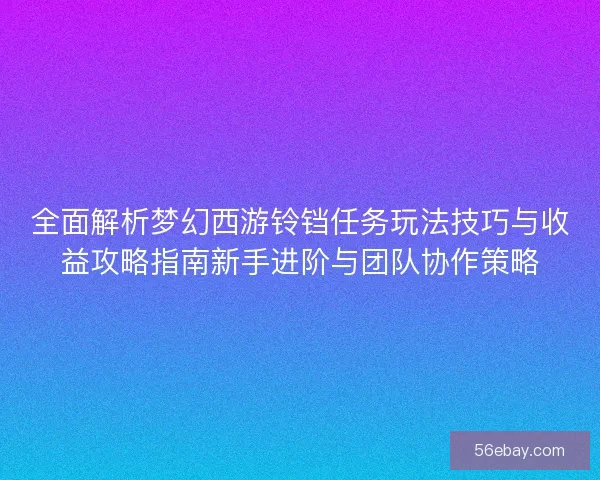 全面解析梦幻西游铃铛任务玩法技巧与收益攻略指南新手进阶与团队协作策略