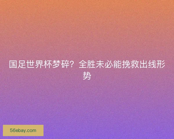 国足世界杯梦碎?全胜未必能挽救出线形势 国足世界杯梦碎?全胜未必能挽救出线形势
