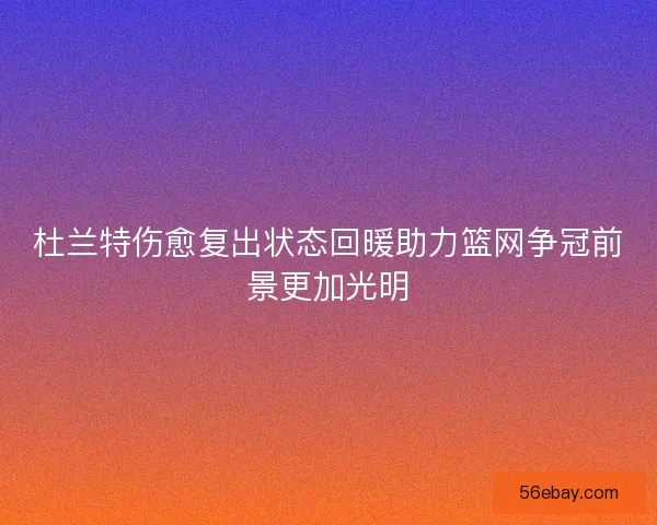 杜兰特伤愈复出状态回暖助力篮网争冠前景更加光明