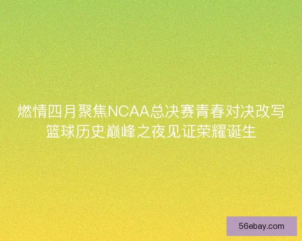 燃情四月聚焦NCAA总决赛青春对决改写篮球历史巅峰之夜见证荣耀诞生