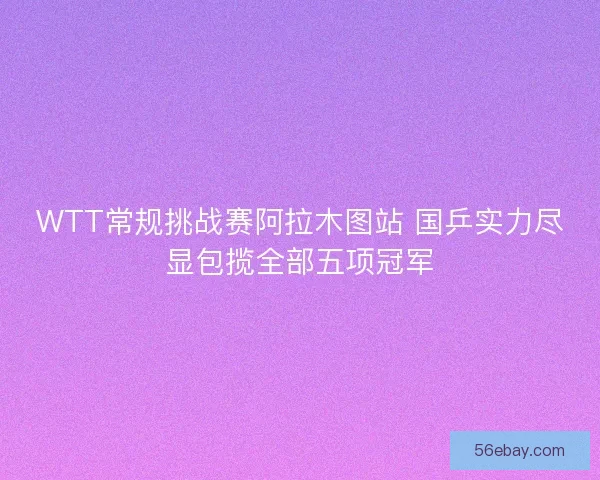 WTT常规挑战赛阿拉木图站 国乒实力尽显包揽全部五项冠军