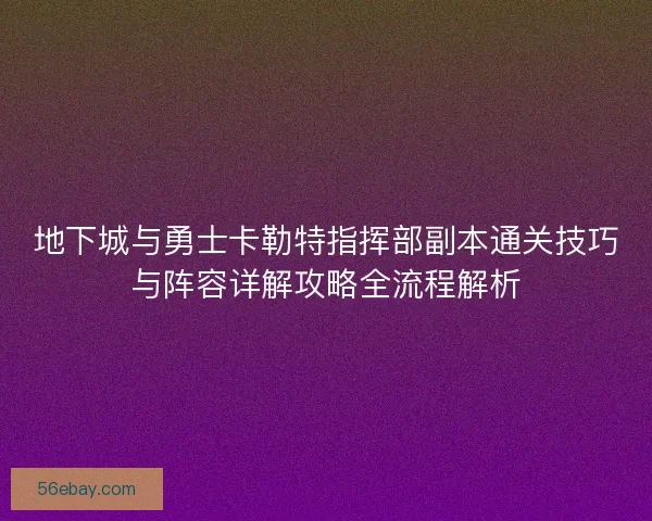 地下城与勇士卡勒特指挥部副本通关技巧与阵容详解攻略全流程解析 地下城与勇士卡勒特指挥部副本通关技巧与阵容详解攻略全流程解析