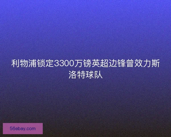 利物浦锁定3300万镑英超边锋曾效力斯洛特球队