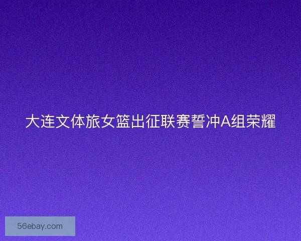 大连文体旅女篮出征联赛誓冲A组荣耀